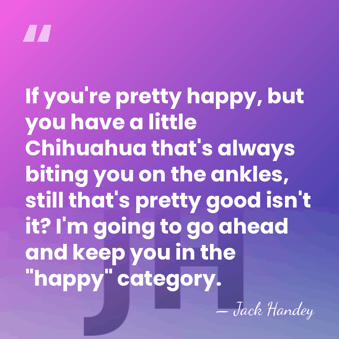 If you're pretty happy, but you have a little Chihuahua that's always&hellip; - Jack Handey