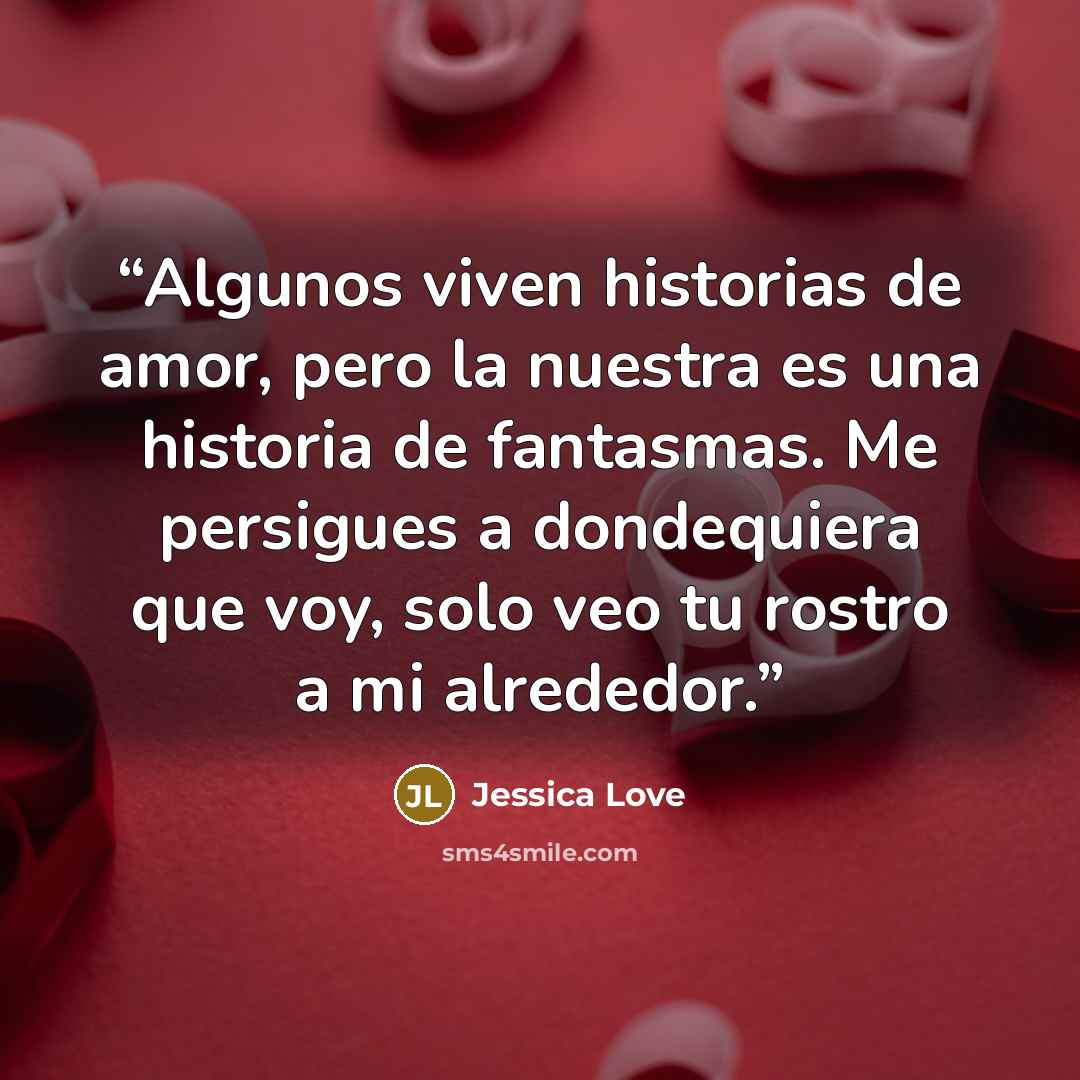 “Algunos viven historias de amor, pero la nuestra es una historia de fantasmas. Me persigues a dondequiera que voy, solo veo tu rostro a mi alrededor.” quote by Jessica Love