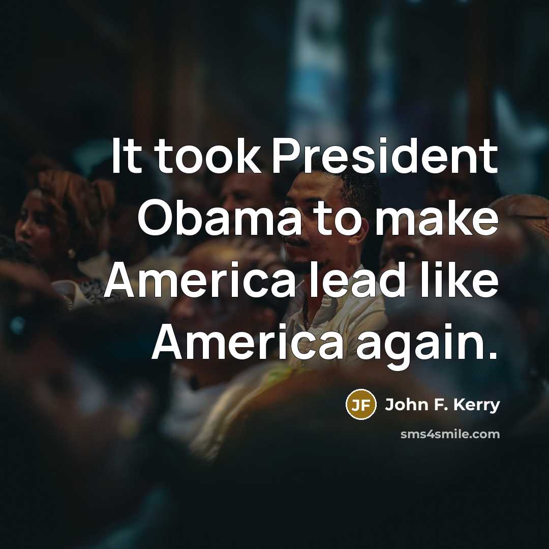 “It took President Obama to make America lead like America…” quote by John F. Kerry