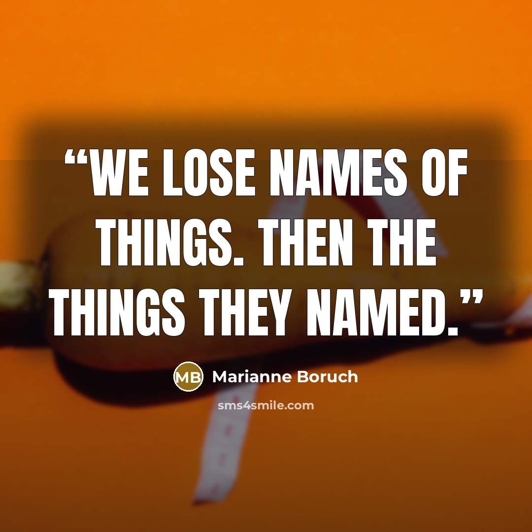 “We lose names of things. Then the things they named.” quote by Marianne Boruch