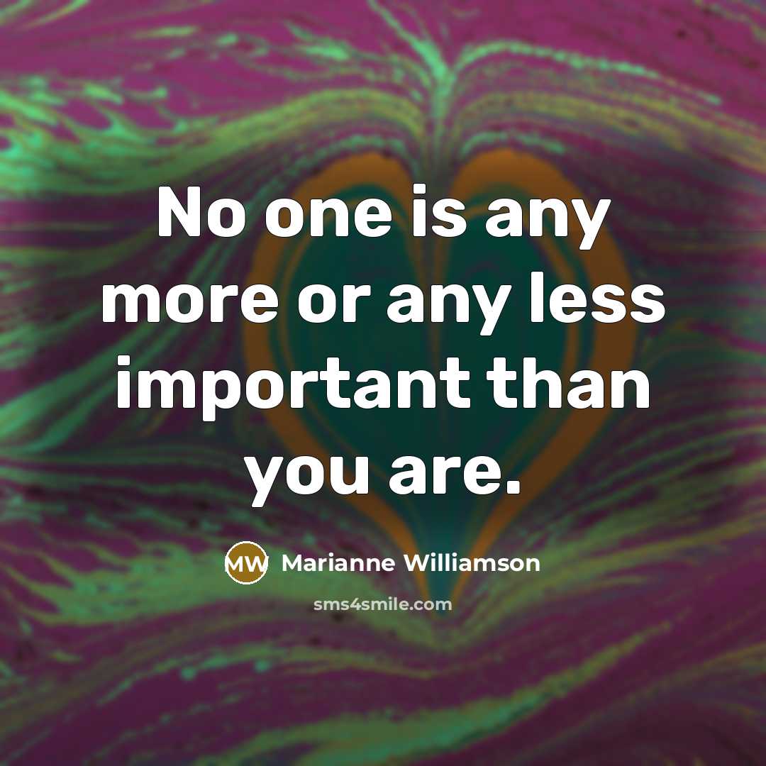 “No one is any more or any less important than…” quote by Marianne Williamson