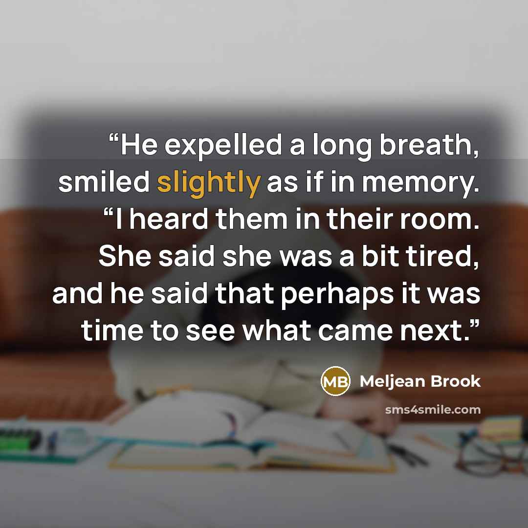 “He expelled a long breath, smiled slightly as if in memory. “I heard them in their room. She said she was a bit tired, and he said that perhaps it was time to see what came next.” quote by Meljean Brook
