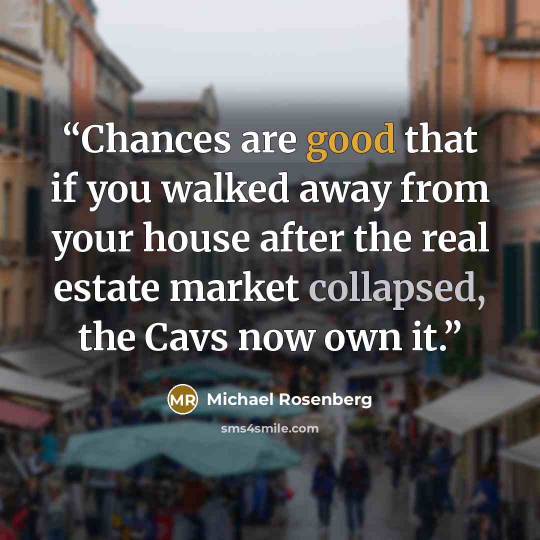 “Chances are good that if you walked away from your house after the real estate market collapsed, the Cavs now own it.” quote by Michael Rosenberg