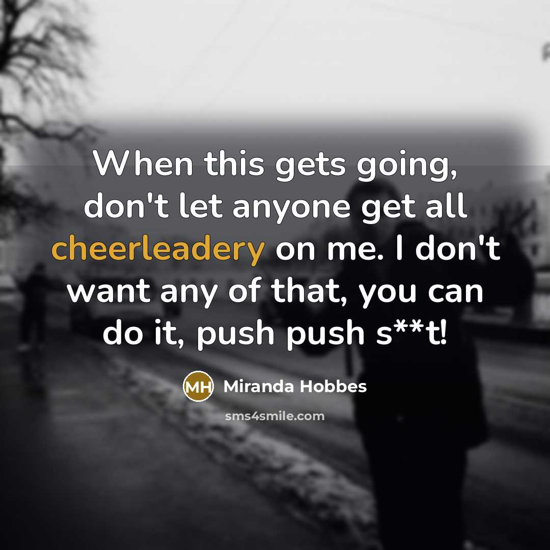 “When this gets going, don't let anyone get all cheerleadery on me. I don't want any of that, you can do it, push push s**t!” quote by Miranda Hobbes