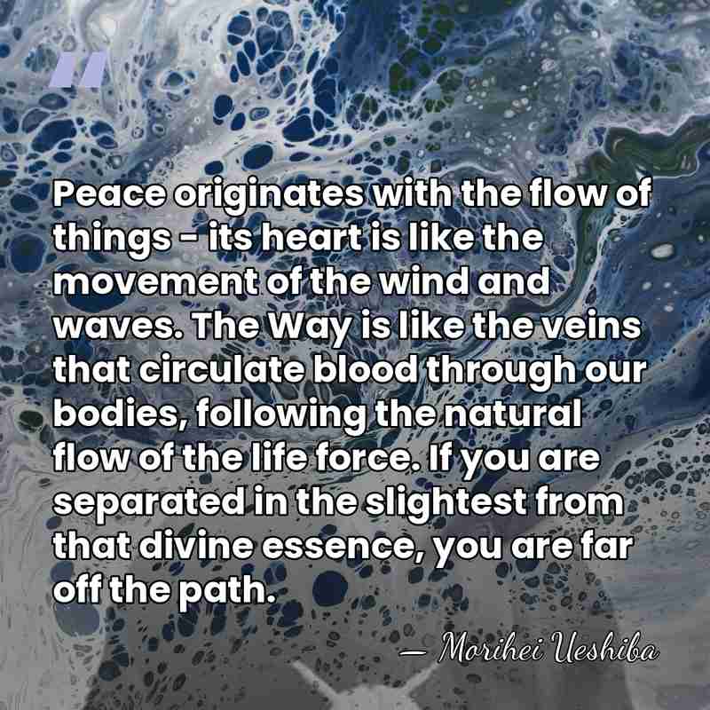 Peace originates with the flow of things - its heart is like&hellip; - Morihei Ueshiba