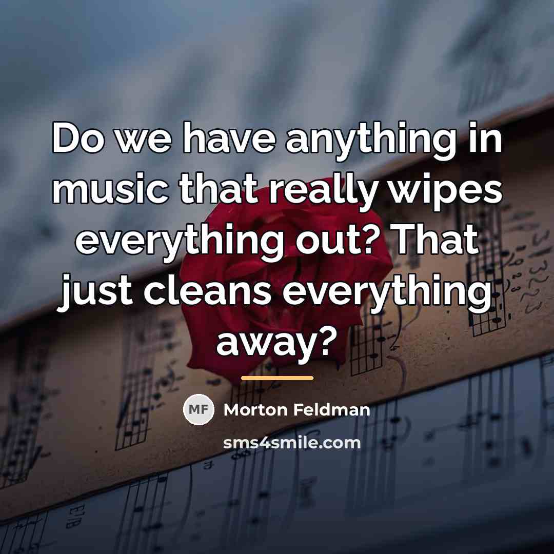 “Do we have anything in music that really wipes everything…” quote by Morton Feldman