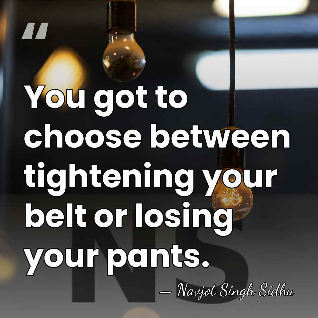 You got to choose between tightening your belt or losing your pants. - Navjot Singh Sidhu