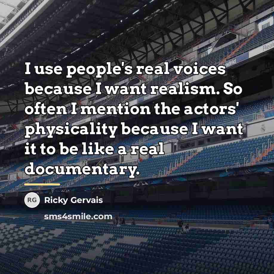 “I use people's real voices because I want realism. So…” quote by Ricky Gervais