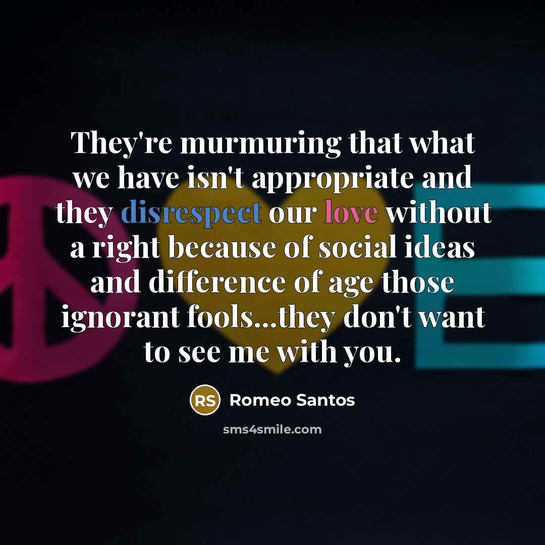 “They're murmuring that what we have isn't appropriate and they disrespect our love without a right because of social ideas and difference of age those ignorant fools...they don't want to see me with you.” quote by Romeo Santos