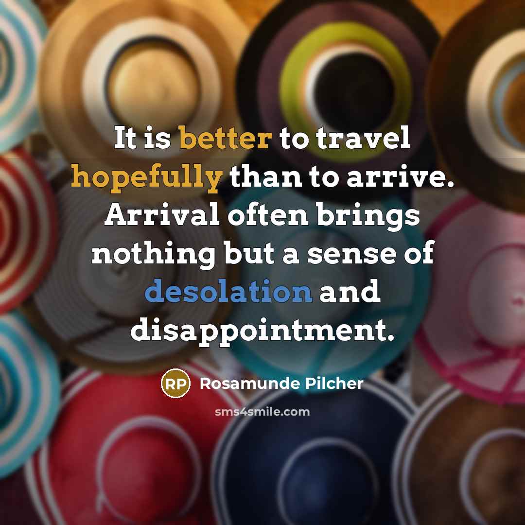 “It is better to travel hopefully than to arrive. Arrival often brings nothing but a sense of desolation and disappointment.” quote by Rosamunde Pilcher