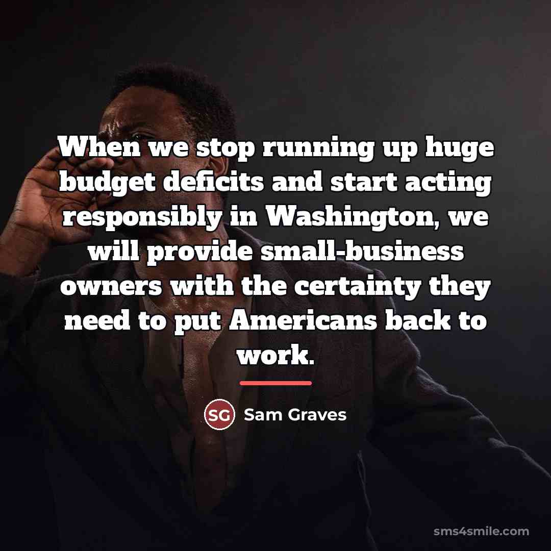 “When we stop running up huge budget deficits and start…” quote by Sam Graves