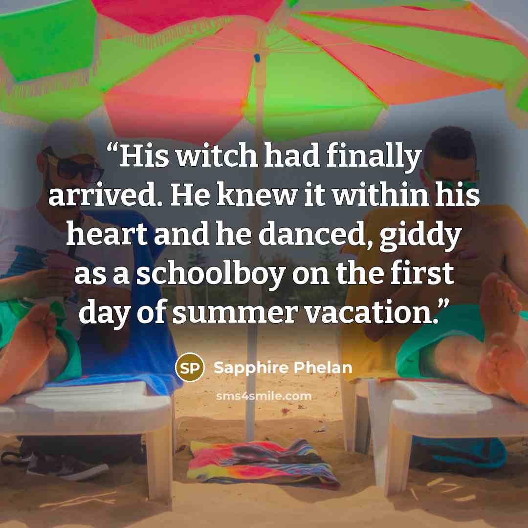 “His witch had finally arrived. He knew it within his heart and he danced, giddy as a schoolboy on the first day of summer vacation.” quote by Sapphire Phelan