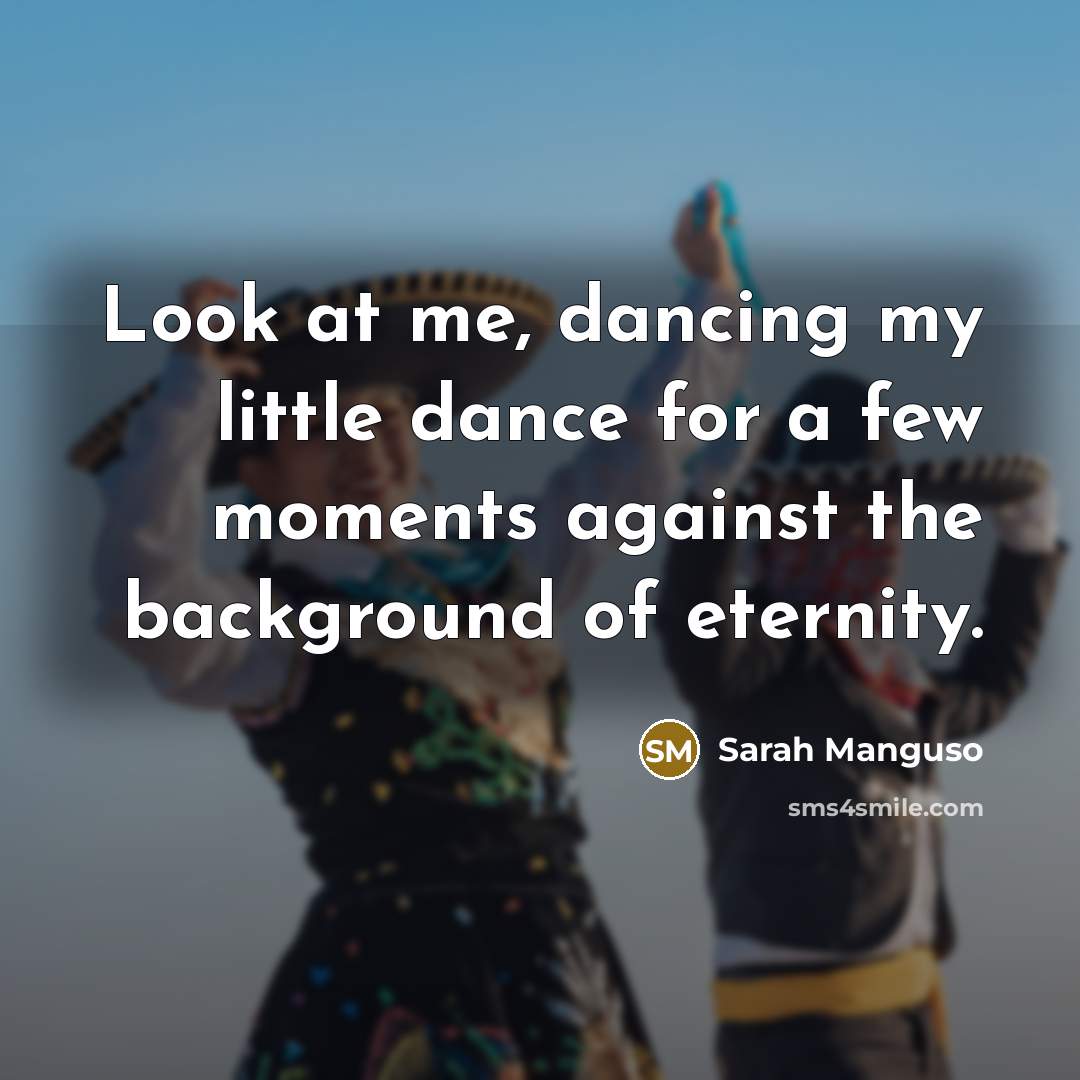 “Look at me, dancing my little dance for a few…” quote by Sarah Manguso