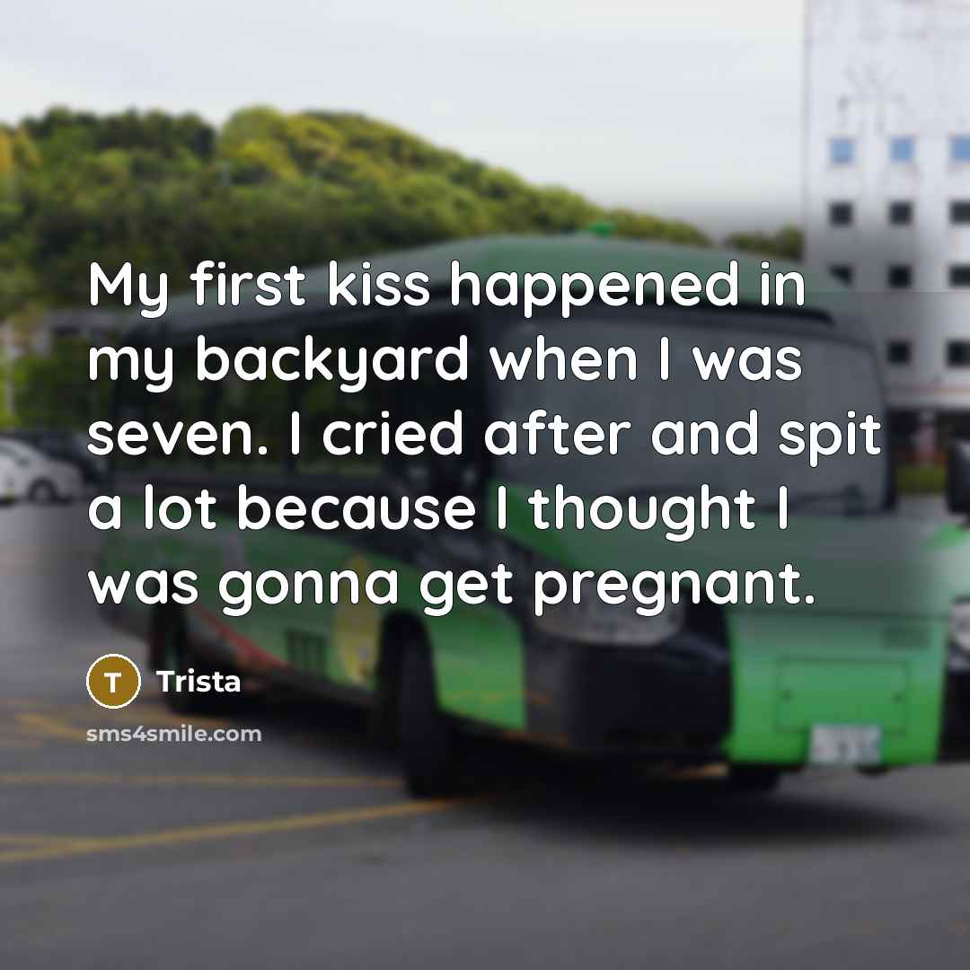 “My first kiss happened in my backyard when I was seven. I cried after and spit a lot because I thought I was gonna get pregnant.” quote by Trista