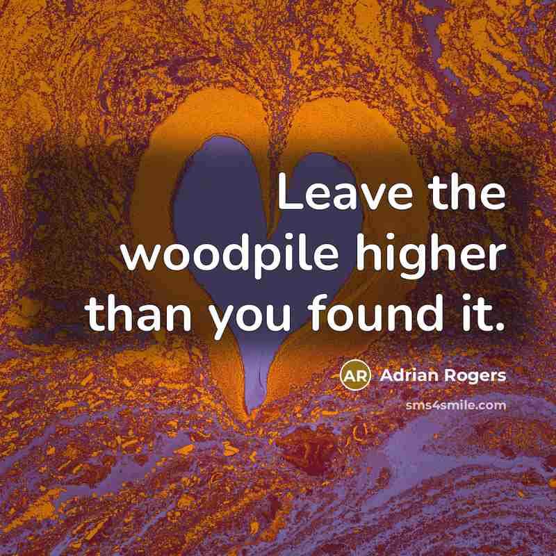 “Leave the woodpile higher than you found it.…” quote by Adrian Rogers