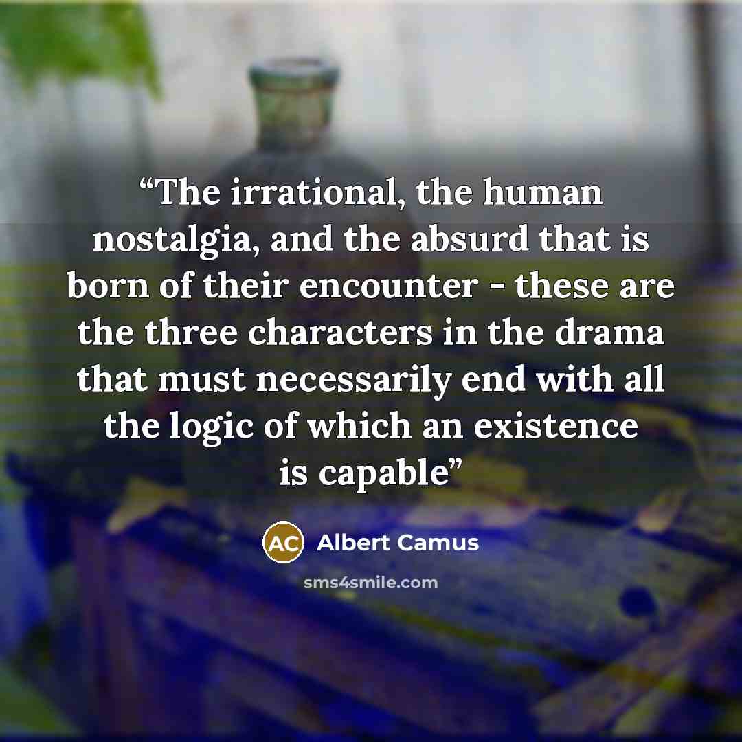 “The irrational, the human nostalgia, and the absurd that is born of their encounter - these are the three characters in the drama that must necessarily end with all the logic of which an existence is capable” quote by Albert Camus