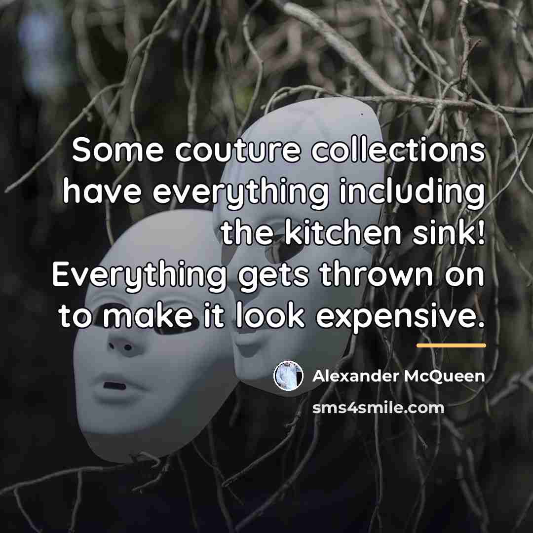 “Some couture collections have everything including the kitchen sink! Everything…” quote by Alexander McQueen