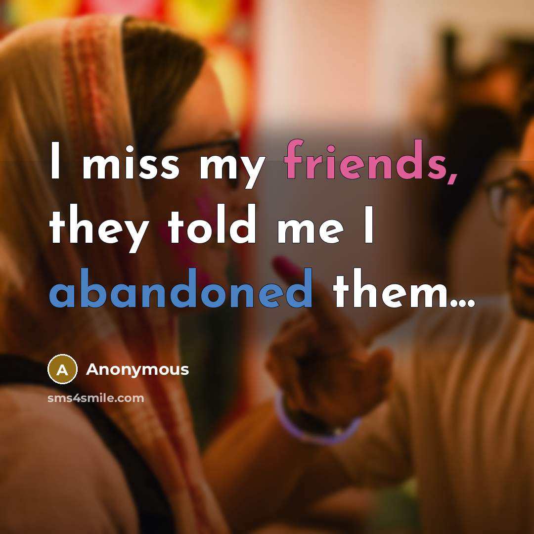 “I miss my friends, they told me I abandoned them...” quote by Anonymous