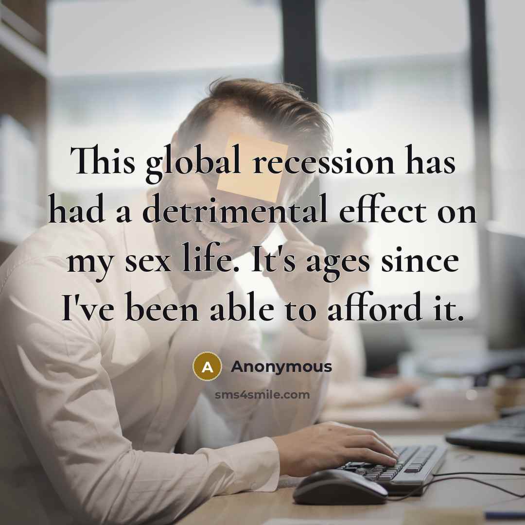 “This global recession has had a detrimental effect on my sex life. It's ages since I've been able to afford it.” quote by Anonymous