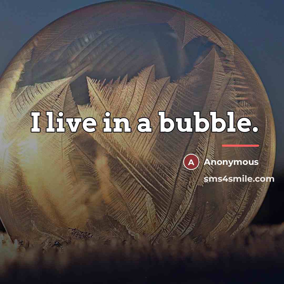 “I live in a bubble.…” quote by Anonymous