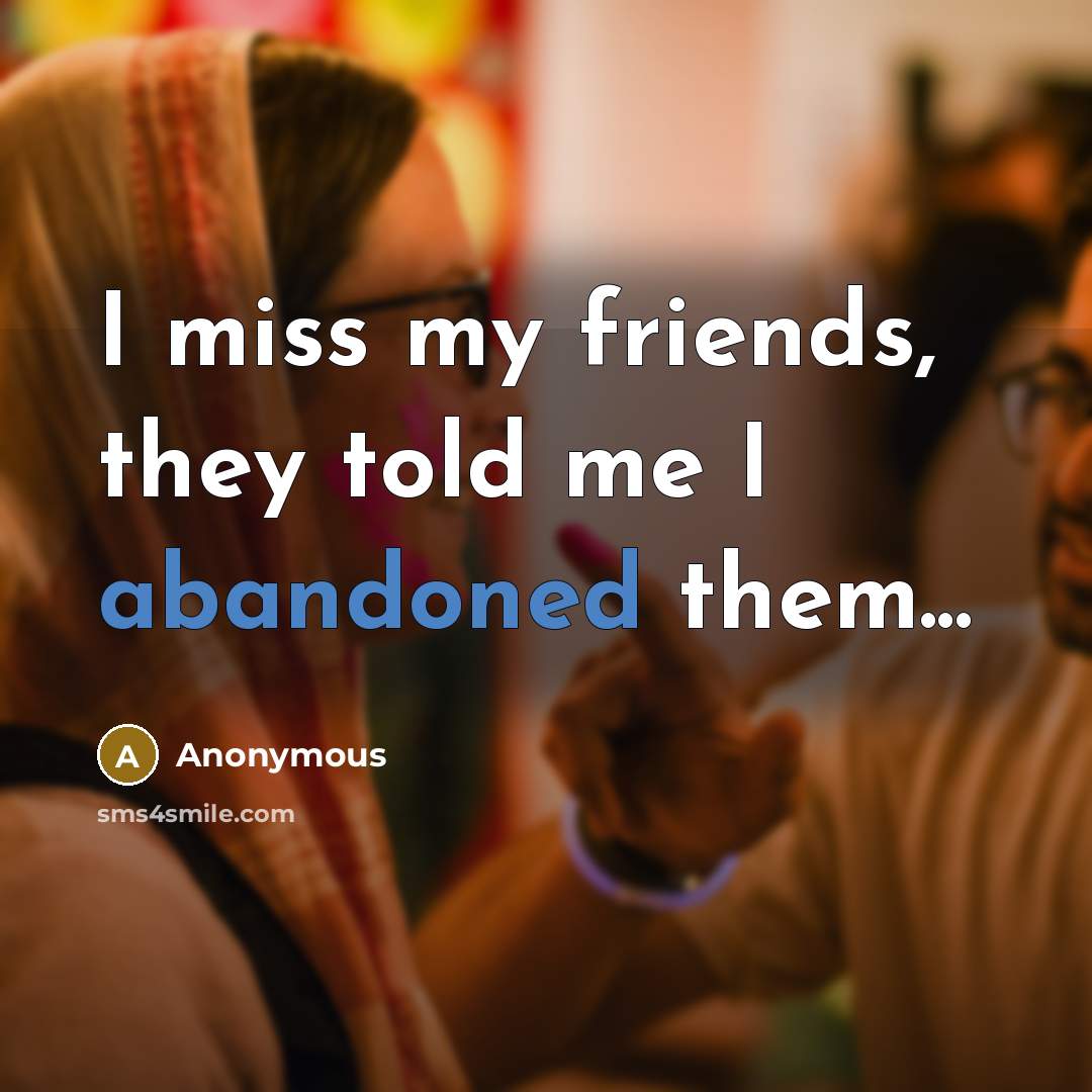 “I miss my friends, they told me I abandoned them...…” quote by Anonymous