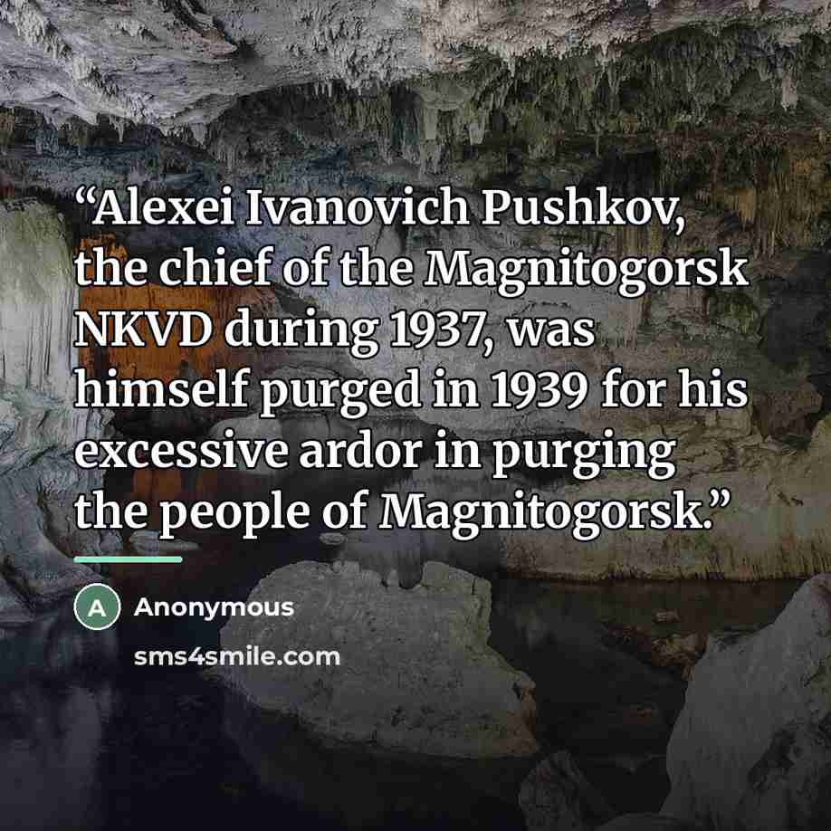 “Alexei Ivanovich Pushkov, the chief of the Magnitogorsk NKVD during 1937, was himself purged in 1939 for his excessive ardor in purging the people of Magnitogorsk.” quote by Anonymous