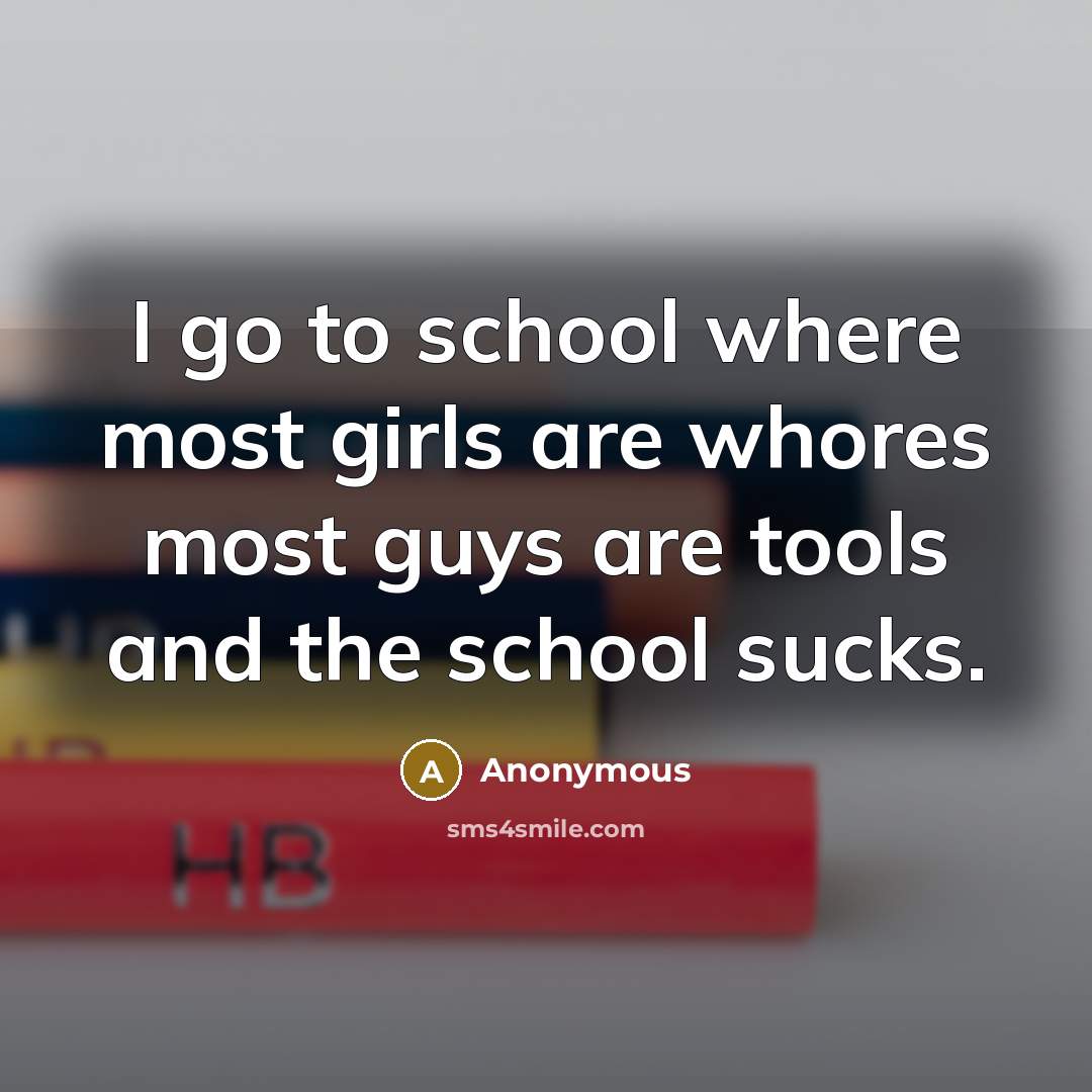 “I go to school where most girls are whores most guys are tools and the school sucks.” quote by Anonymous