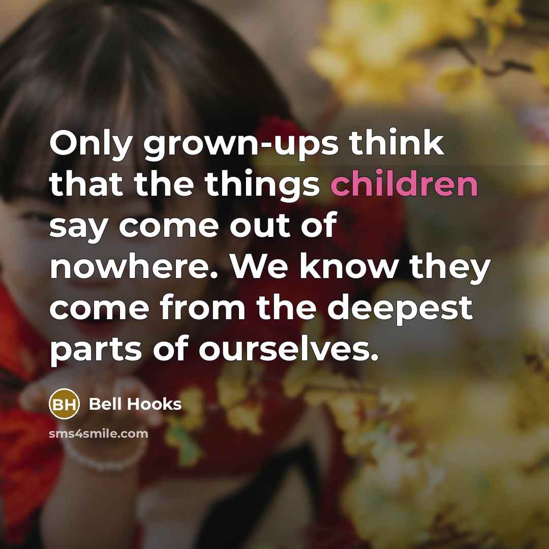 “Only grown-ups think that the things children say come out of nowhere. We know they come from the deepest parts of ourselves.” quote by Bell Hooks