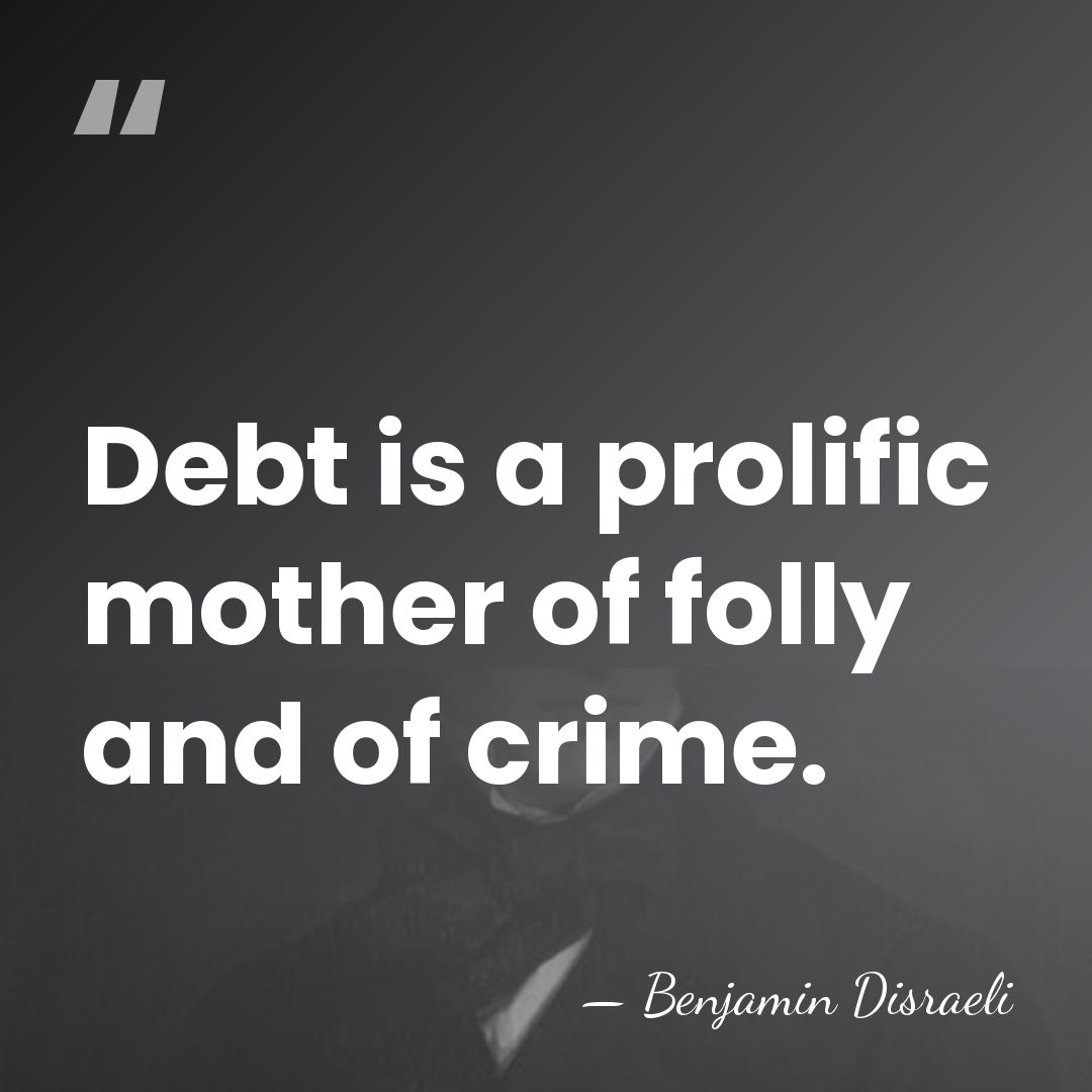 Debt is a prolific mother of folly and of crime. - Benjamin Disraeli
