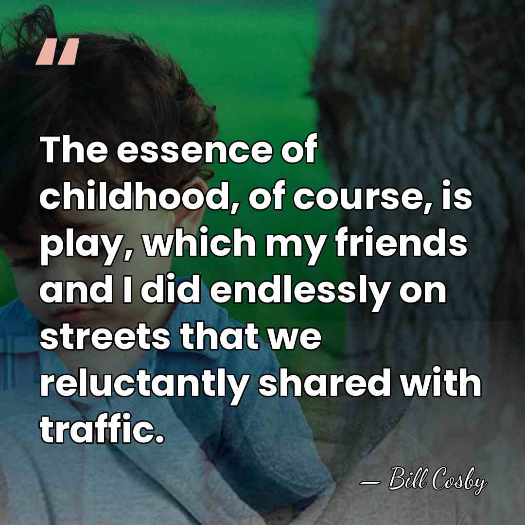The essence of childhood, of course, is play, which my friends and&hellip; - Bill Cosby