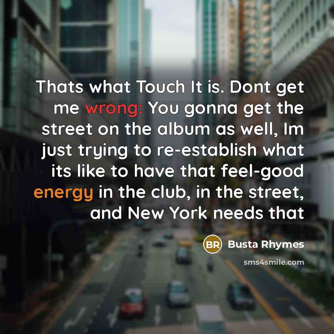 “Thats what Touch It is. Dont get me wrong: You gonna get the street on the album as well, Im just trying to re-establish what its like to have that feel-good energy in the club, in the street, and New York needs that” quote by Busta Rhymes