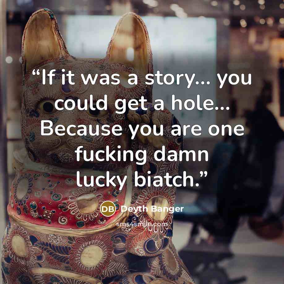 “If it was a story… you could get a hole… Because you are one fucking damn lucky biatch.” quote by Deyth Banger