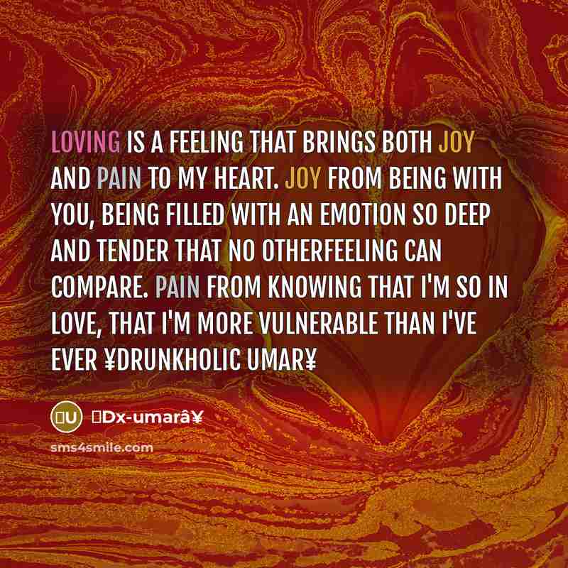 “Loving is a feeling that brings both joy and pain to my heart. Joy from being with you, being filled with an emotion so deep and tender that no otherfeeling can compare. Pain from knowing that I'm so in love, that I'm more vulnerable than I've ever ¥Drunkholic umar¥” quote by ⥠Dx-umarâ¥