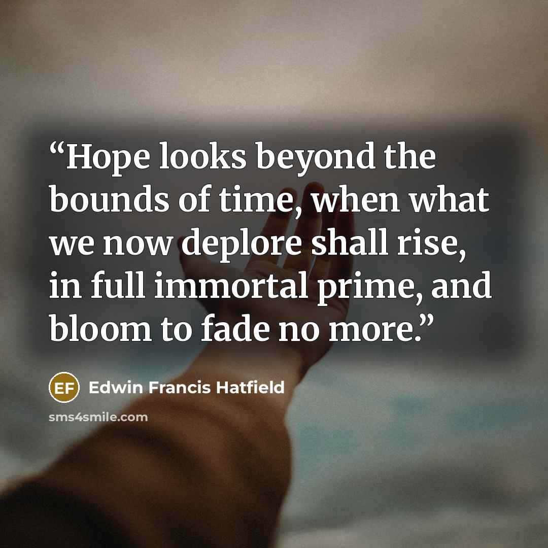 “Hope looks beyond the bounds of time, when what we now deplore shall rise, in full immortal prime, and bloom to fade no more.” quote by Edwin Francis Hatfield