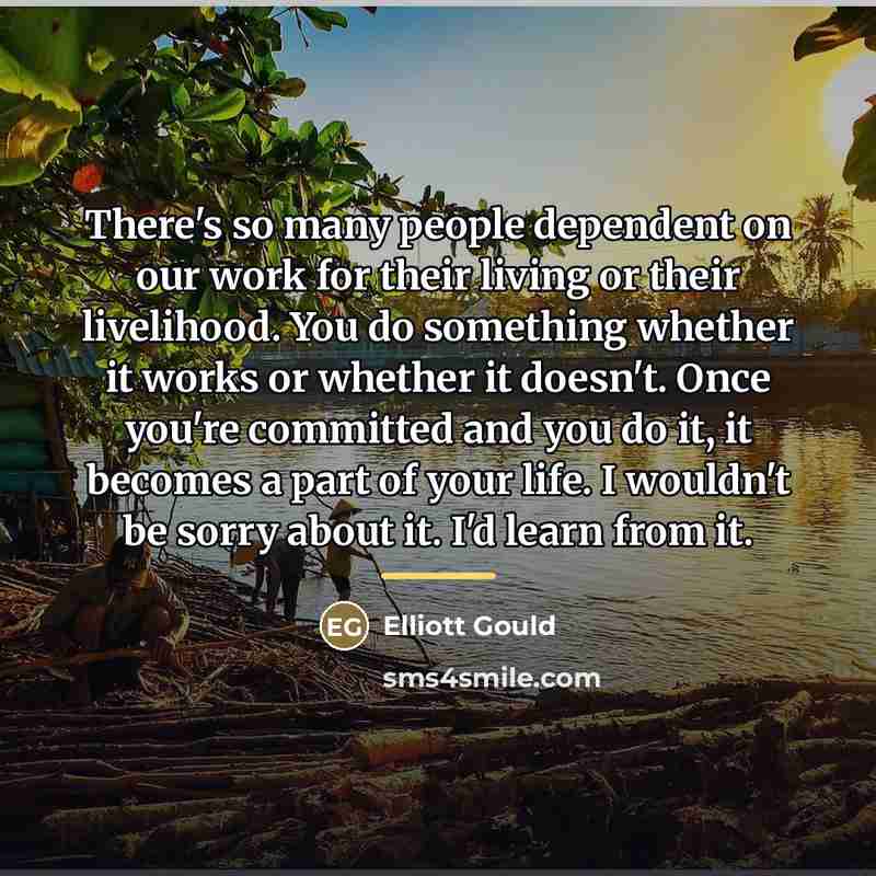 “There's so many people dependent on our work for their…” quote by Elliott Gould