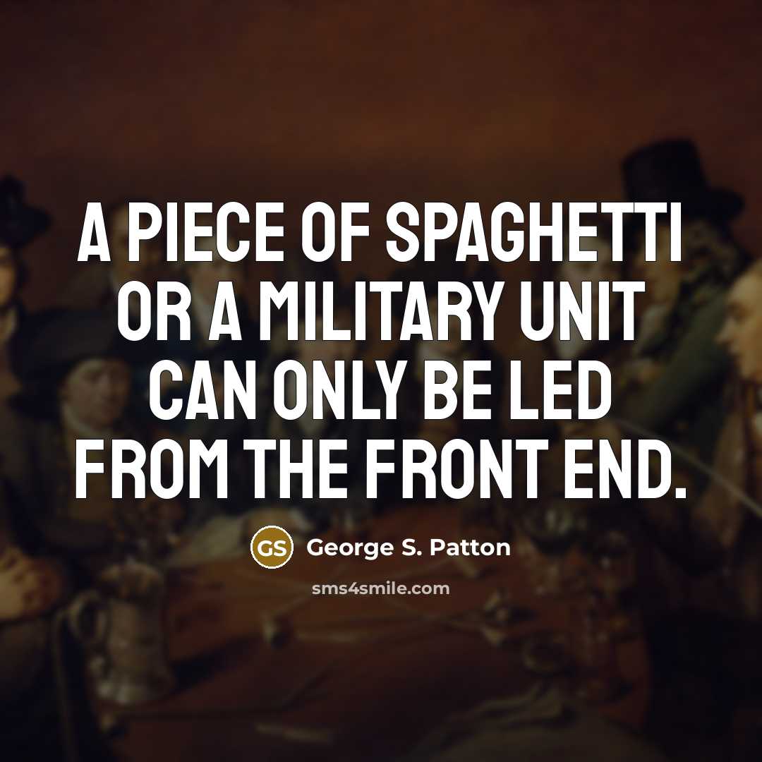 “A piece of spaghetti or a military unit can only be led from the front end.” quote by George S. Patton