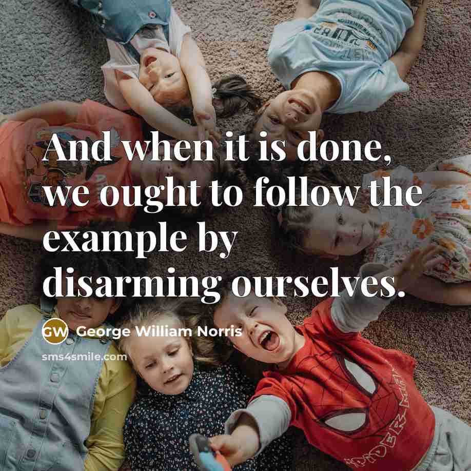 “And when it is done, we ought to follow the example by disarming ourselves.” quote by George William Norris