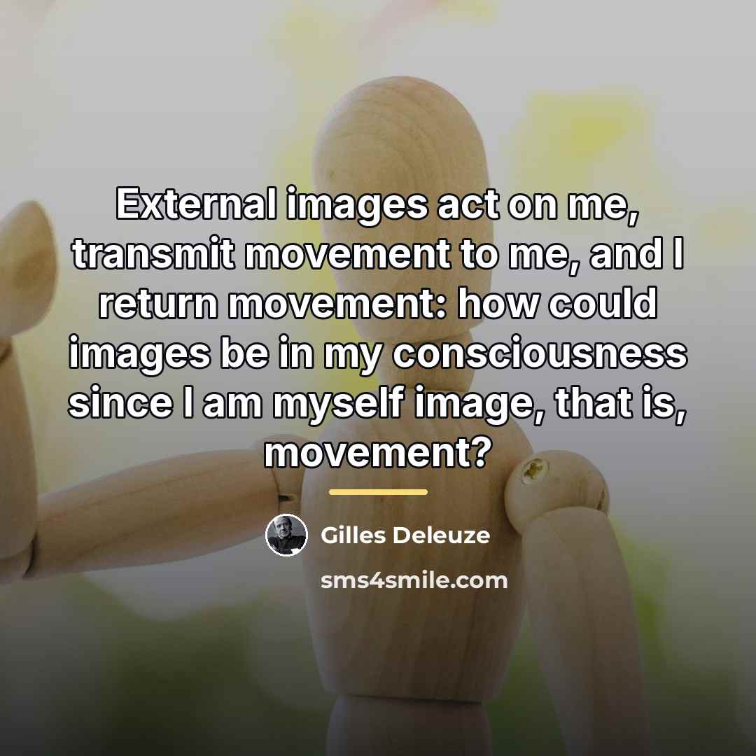 “External images act on me, transmit movement to me, and…” quote by Gilles Deleuze