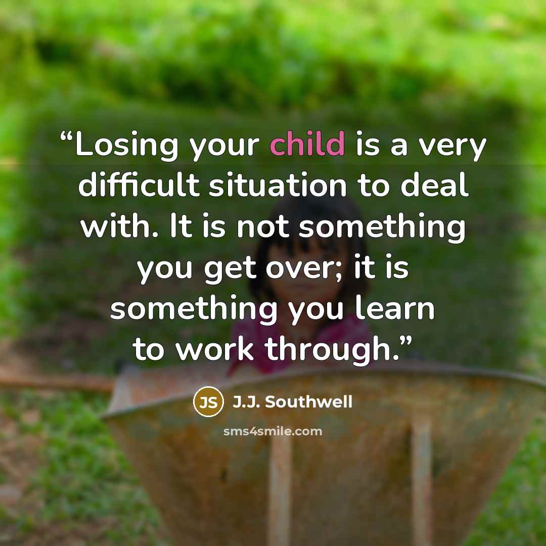 “Losing your child is a very difficult situation to deal with. It is not something you get over; it is something you learn to work through.” quote by J.J. Southwell