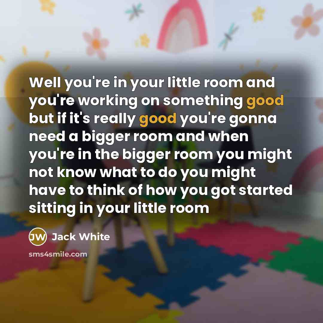 “Well you're in your little room and you're working on…” quote by Jack White