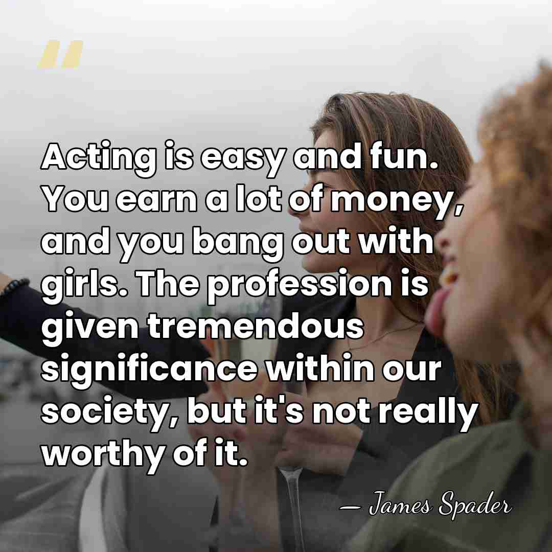 Acting is easy and fun. You earn a lot of money, and&hellip; - James Spader