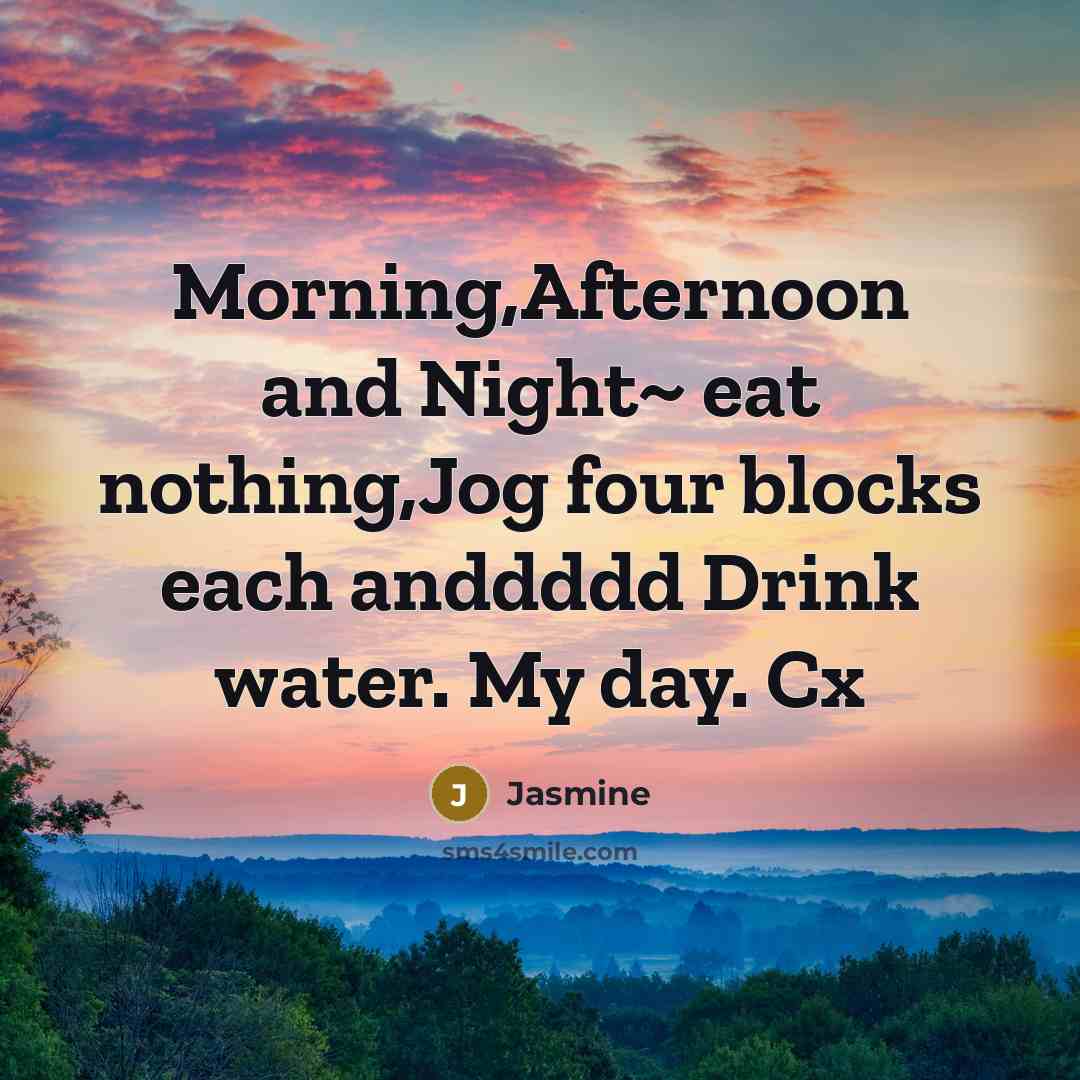 “Morning,Afternoon and Night~ eat nothing,Jog four blocks each anddddd Drink…” quote by Jasmine