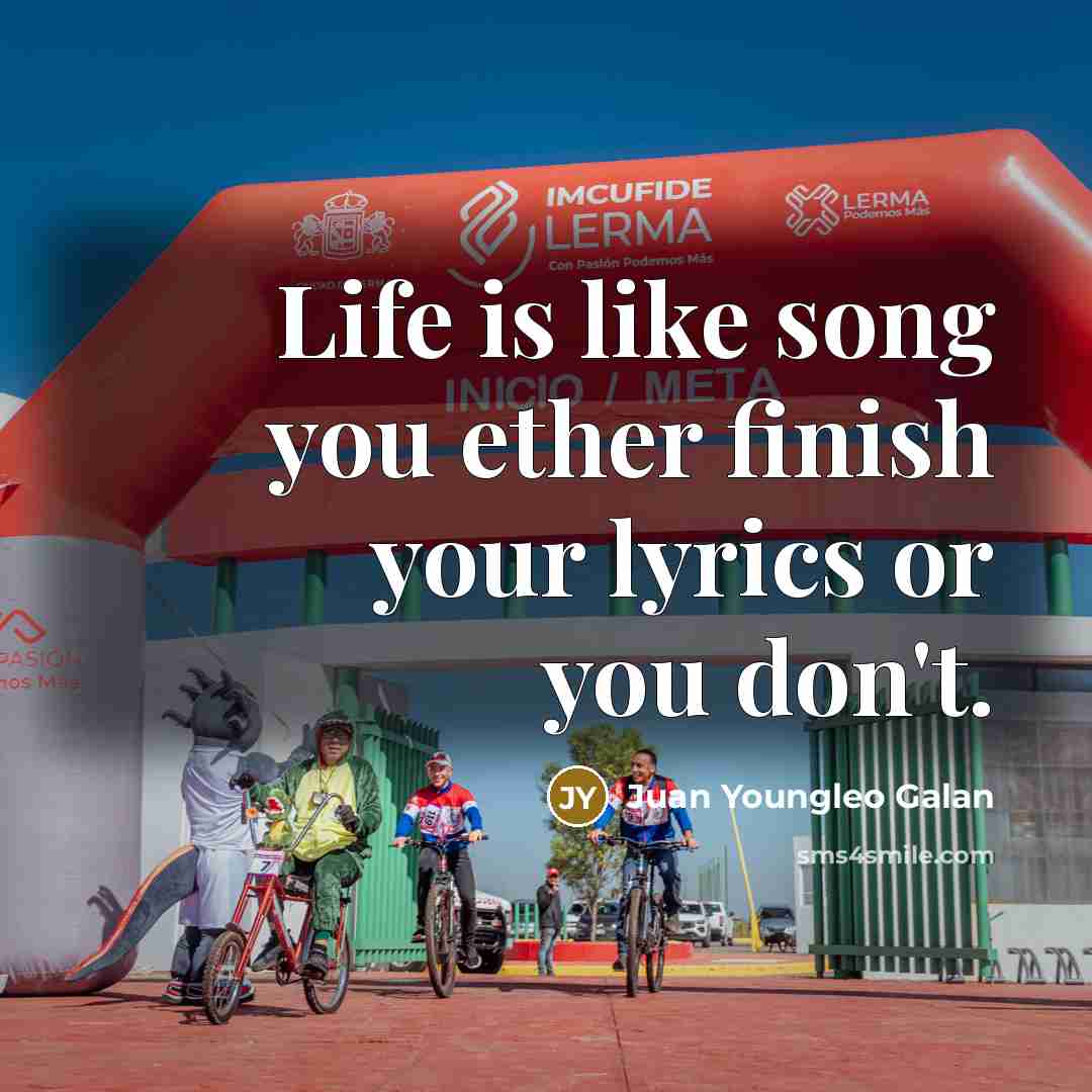 “Life is like song you ether finish your lyrics or you don't.” quote by Juan Youngleo Galan