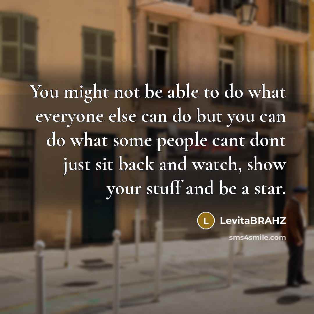 “You might not be able to do what everyone else can do but you can do what some people cant dont just sit back and watch, show your stuff and be a star.” quote by LevitaBRAHZ
