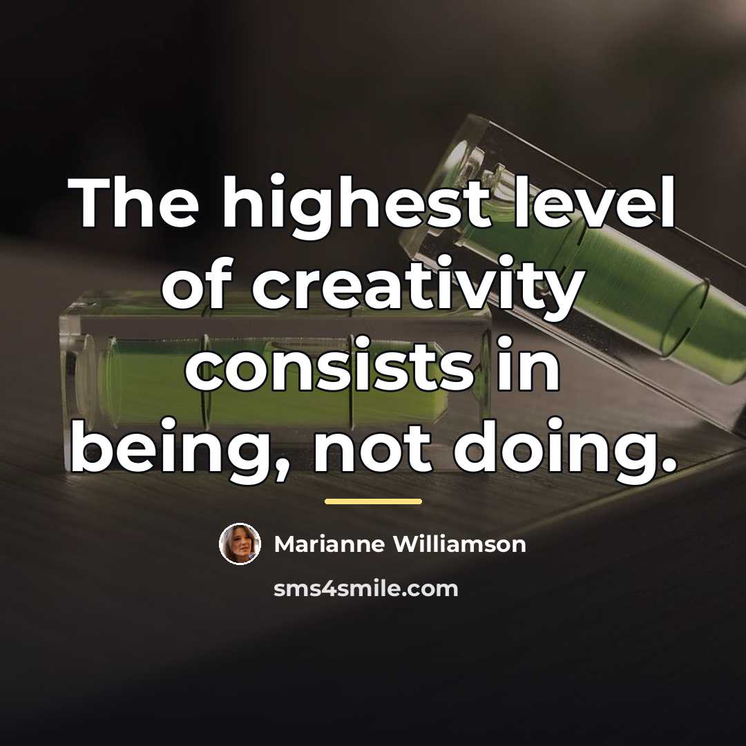 “The highest level of creativity consists in being, not doing.…” quote by Marianne Williamson