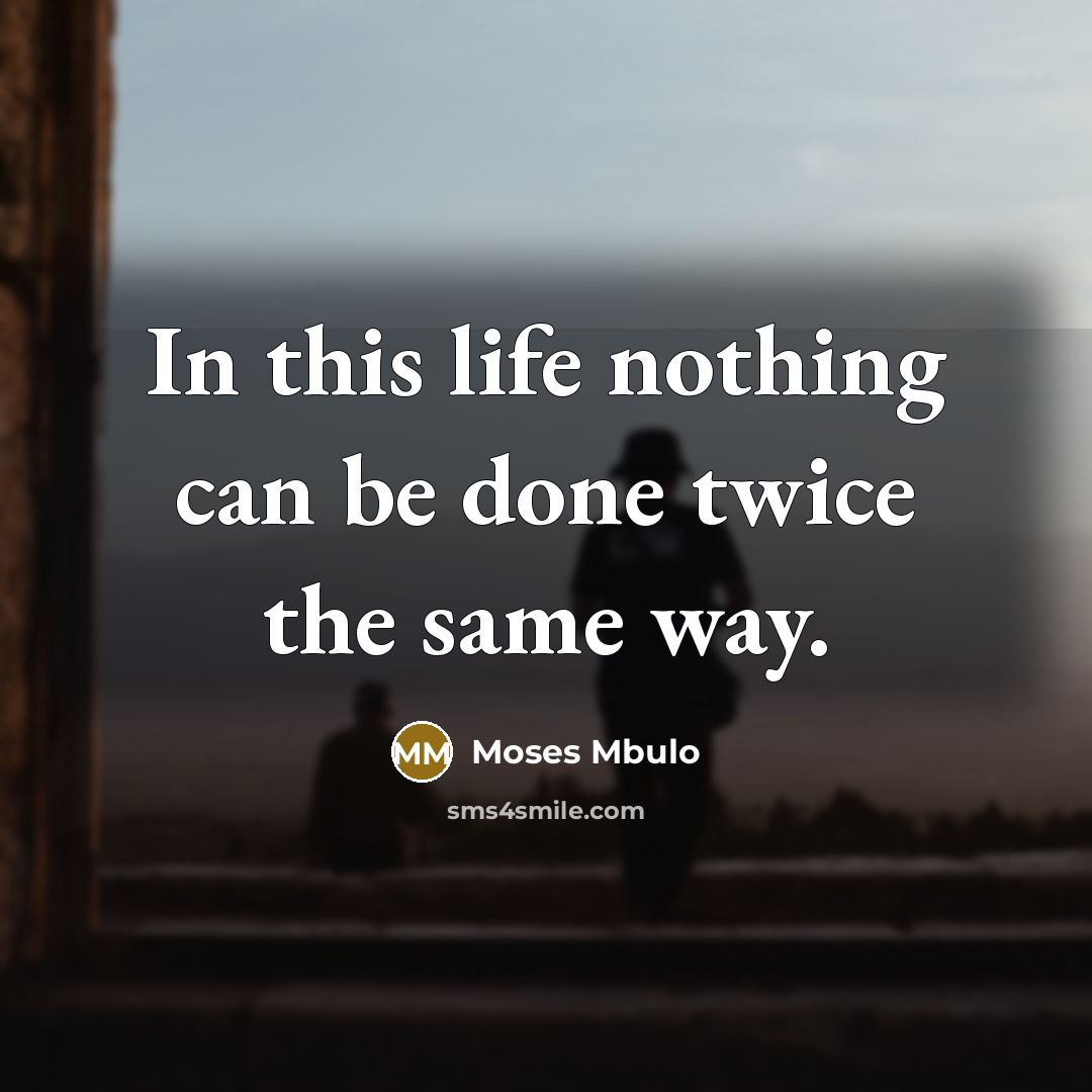 “In this life nothing can be done twice the same way.” quote by Moses Mbulo