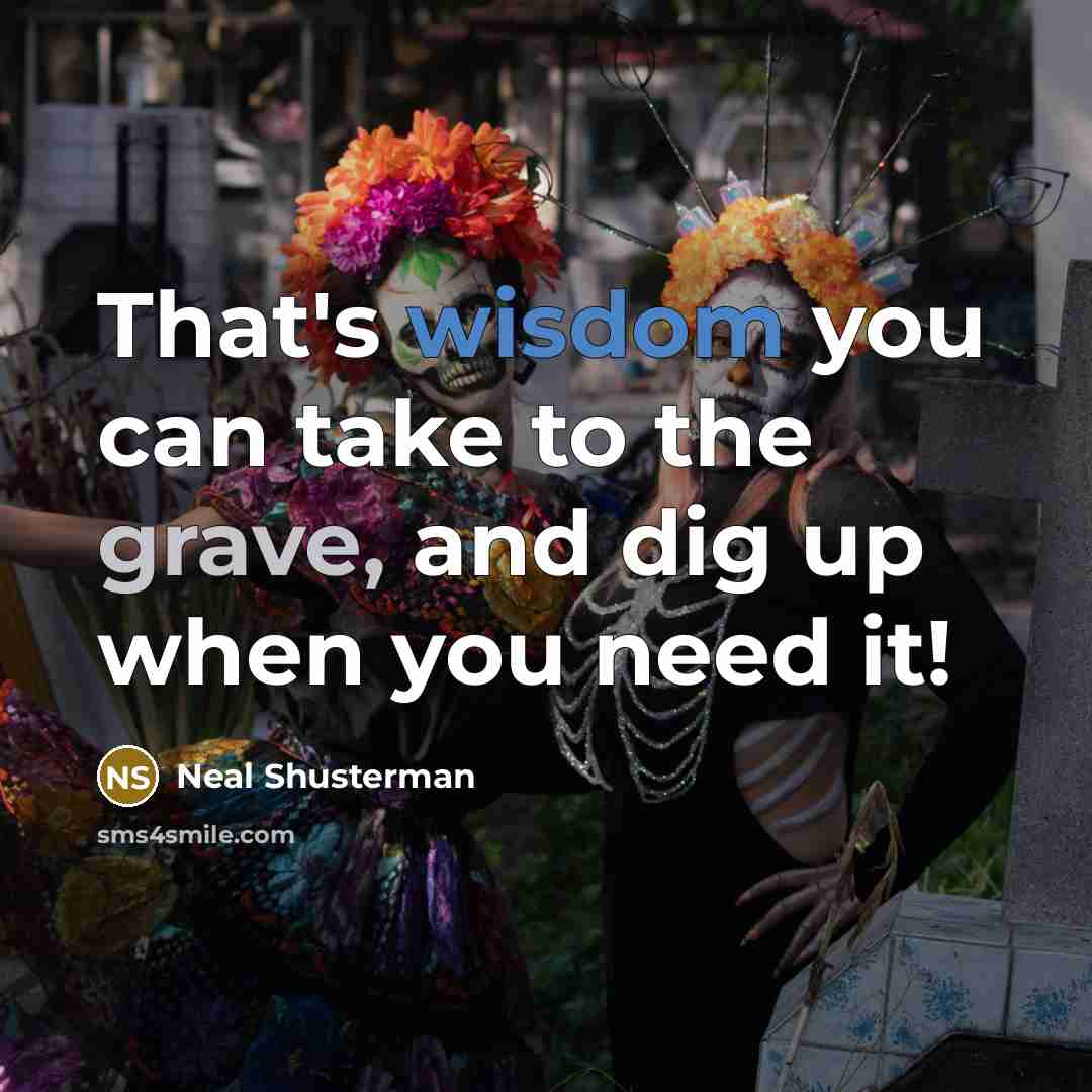 “That's wisdom you can take to the grave, and dig up when you need it!” quote by Neal Shusterman