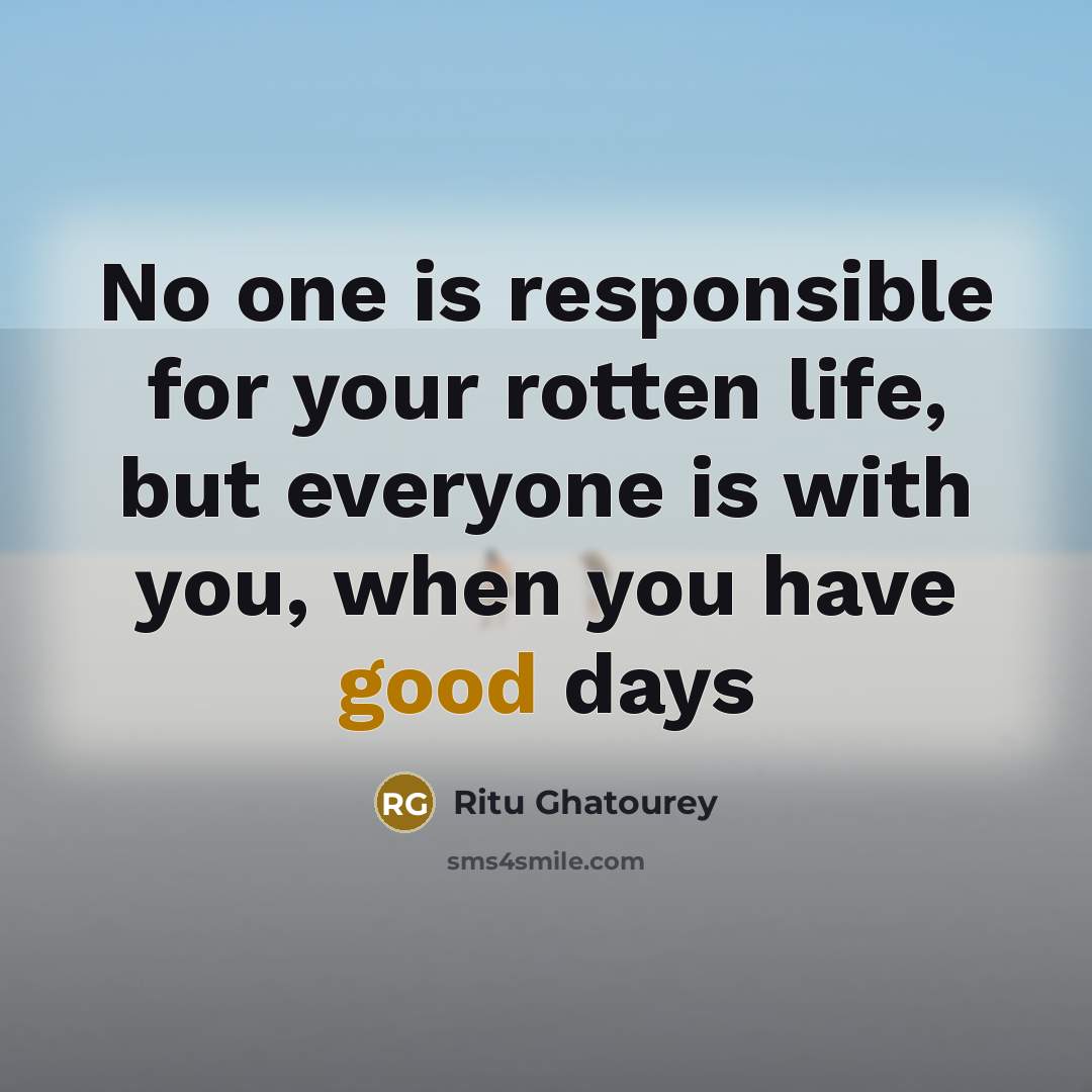 “No one is responsible for your rotten life, but everyone is with you, when you have good days” quote by Ritu Ghatourey