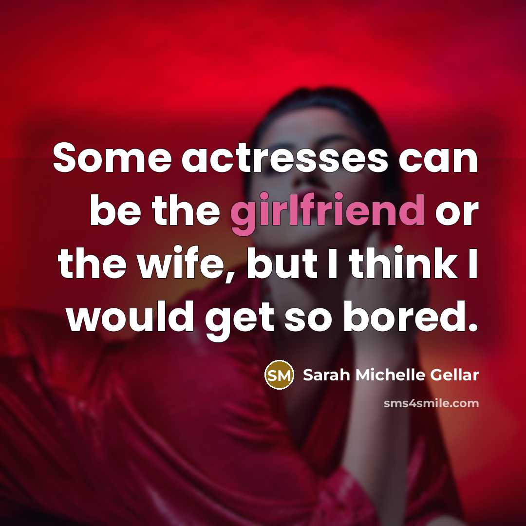 “Some actresses can be the girlfriend or the wife, but I think I would get so bored.” quote by Sarah Michelle Gellar