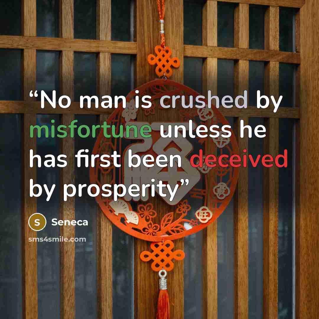 “No man is crushed by misfortune unless he has first been deceived by prosperity” quote by Seneca